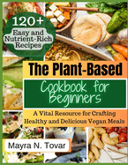 The Plant-Based Cookbook for Beginners: A Vital Resource for Crafting Healthy and Delicious Vegan Meals. Explore 120+ Simple and Nutrient-Rich Recipes that Will Become Your Go-To Favorites.