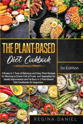 The Plant-Based Diet Cookbook: 2 Books in 1: Tons of Delicious and Easy Plant Recipes for Morning to Dinner Full of Fruits, and Vegetables for Health Improvement and Fat Burn in 2 Plant-Based Diet Cookbooks for beginners. - Daniel, Regina