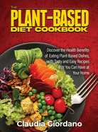 The Plant-Based Diet Cookbook: Discover the Health Benefits of Eating Plant-Based Dishes, with Tasty and Easy Recipes that You Can Have at Your Home