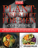 The Plant-Based Diet for Men Cookbook: The Best 120+ High-Protein Green Meals! Make your body STRONG and FIT with the Healthiest Recipes for Him!