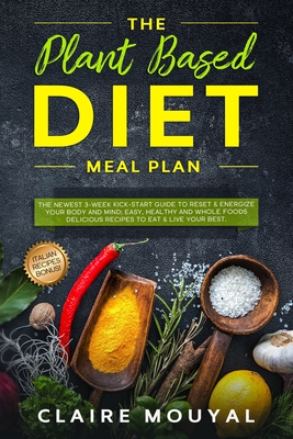 The Plant-Based Diet Meal Plan: The Newest 3-Week Kick-Start Guide to Reset & Energize Your Body and Mind; Easy, Healthy and Whole Foods Delicious Recipes to Eat & Live Your Best.Italian Recipes Bonus - Mouyal, Claire