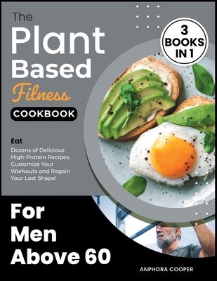 The Plant-Based Fitness Cookbook for Men Above 60 [3 in 1]: Eat Dozens of Delicious High-Protein Recipes, Customize Your Workouts and Regain Your Lost Shape! - Cooper, Anphora
