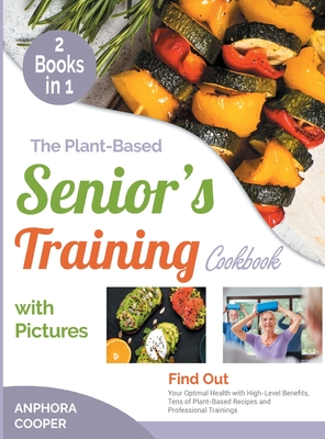 The Plant-Based Senior's Training Cookbook with Pictures [2 in 1]: Find Out Your Optimal Health with High-Level Benefits, Tens of Plant-Based Recipes and Professional Trainings - Cooper, Anphora
