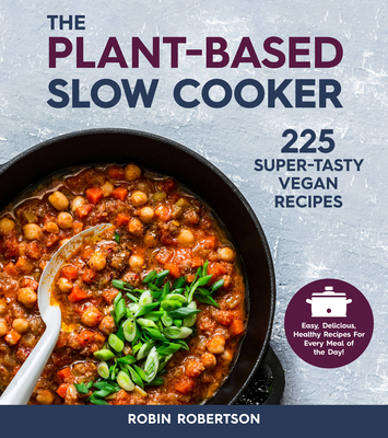 The Plant-Based Slow Cooker: 225 Super-Tasty Vegan Recipes - Easy, Delicious, Healthy Recipes for Every Meal of the Day! - Robertson, Robin
