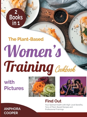 The Plant-Based Women's Training Cookbook with Pictures [2 in 1]: Find Out Your Optimal Health with High-Level Benefits, Tens of Plant-Based Recipes and Professional Trainings - Cooper, Anphora