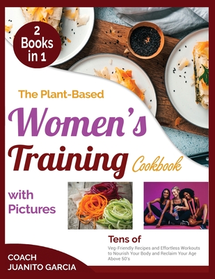 The Plant-Based Women's Training Cookbook with Pictures: Tens of Veg-Friendly Recipes and Effortless Workouts to Nourish Your Body and Reclaim Your Age Above 50's - Garcia, Coach Juanito