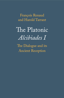 The Platonic Alcibiades I: The Dialogue and Its Ancient Reception - Renaud, Franois, and Tarrant, Harold