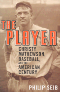 The Player: Christy Mathewson, Baseball, and the American Century - Seib, Philip