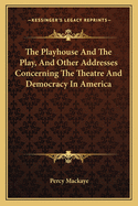 The Playhouse and the Play, and Other Addresses Concerning the Theatre and Democracy in America