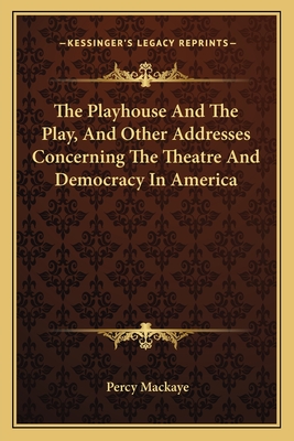 The Playhouse And The Play, And Other Addresses Concerning The Theatre And Democracy In America - Mackaye, Percy