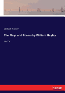 The Plays and Poems by William Hayley: Vol. V