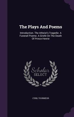 The Plays And Poems: Introduction. The Atheist's Tragedie. A Funerall Poeme. A Griefe On The Death Of Prince Henrie - Tourneur, Cyril