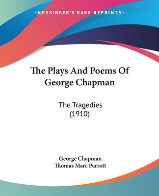 The Plays and Poems of George Chapman: The Tragedies (1910) - Chapman, George, Professor, and Parrott, Thomas Marc (Editor)