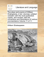 The plays and poems of William Shakspeare, in ten volumes; collated verbatim with the most authentick copies, and revised: with the corrections and illustrations of various commentators Volume 11 of 11