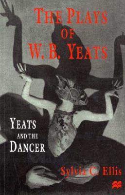 The Plays of W.B. Yeats: Yeats and the Dancer - Ellis, Sylvia, PH.D.