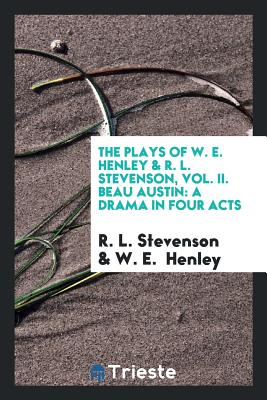The Plays of W. E. Henley & R. L. Stevenson, Vol. II. Beau Austin: A Drama in Four Acts - Stevenson, R L, and Henley, W E