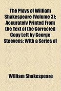 The Plays of William Shakespeare (Volume 3); Accurately Printed from the Text of the Corrected Copy Left by George Steevens with a Series of Engravings, from Original Designs of Henry Fusell, and a Selection of Explanatory and Historical Notes - Shakespeare, William