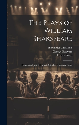 The Plays of William Shakspeare: Romeo and Juliet. Hamlet. Othello. Glossarial Index - Chalmers, Alexander, and Steevens, George, and Fuseli, Henry