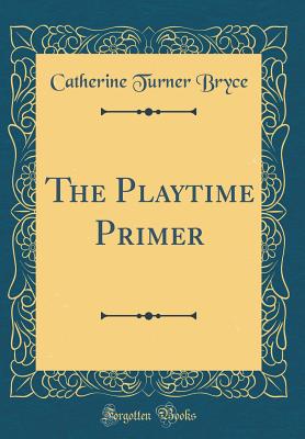 The Playtime Primer (Classic Reprint) - Bryce, Catherine Turner