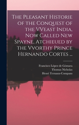 The Pleasant Historie of the Conquest of the VVeast India, Now Called New Spayne, Atchieued by the Vvorthy Prince Hernando Cortes ... - Lpez de Gmara, Francisco 1511-1564 (Creator), and Nicholas, Thomas Fl 1560-1596 (Creator), and Ternaux-Compans, Henri 1807...