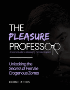 The Pleasure Professor: A Man's Guide to Mastering Female Orgasm: Unlocking the Secrets of Female Erogenous Zones