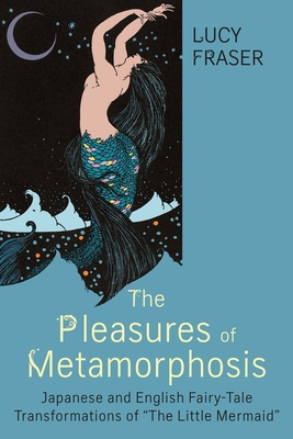 The Pleasures of Metamorphosis: Japanese and English Fairy Tale Transformations of the Little Mermaid - Fraser, Lucy
