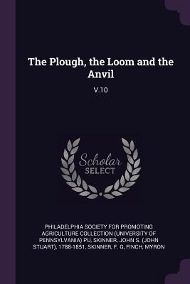 The Plough, the Loom and the Anvil: V.10 - Philadelphia Society for Promoting Agric (Creator), and Skinner, John S 1788-1851, and Skinner, F G