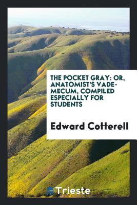 The Pocket Gray: Or, Anatomist's Vade-Mecum, Compiled Especially for Students - Cotterell, Edward