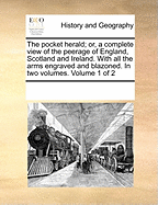 The Pocket Herald; or, a Complete View of the Peerage of England, Scotland and Ireland. With all the Arms Engraved and Blazoned. In two Volumes. of 2; Volume 1