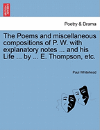 The Poems and Miscellaneous Compositions of P. W. with Explanatory Notes ... and His Life ... by ... E. Thompson, Etc.