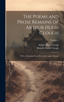 The Poems and Prose Remains of Arthur Hugh Clough: With a Selection From His Letters and a Memoir; Volume 2 - Clough, Arthur Hugh, and Clough, Blanche Smith
