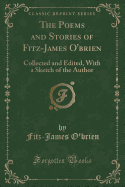 The Poems and Stories of Fitz-James O'Brien: Collected and Edited, with a Sketch of the Author (Classic Reprint)