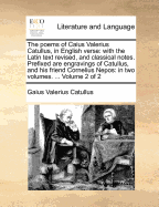 The Poems of Caius Valerius Catullus, in English Verse: With the Latin Text Revised, and Classical Notes. Prefixed Are Engravings of Catullus, and His Friend Cornelius Nepos: In Two Volumes. ... of 2; Volume 1