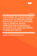 The Poems of Caius Valerius Catullus, in English Verse: With the Latin Text Revised, and Classical Notes. Prefixed Are Engravings of Catullus, and His Friend Cornelius Nepos Volume 1