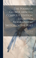 The Poems of George Arnold. Complete Edition. Ed., with a Biographical Sketch of the Poet