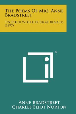 The Poems of Mrs. Anne Bradstreet: Together with Her Prose Remains (1897) - Bradstreet, Anne, and Norton, Charles Eliot (Introduction by)