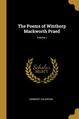 The Poems of Winthorp Mackworth Praed; Volume I - Coleridge, Derwent