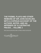 The Poems, Plays and Other Remains of Sir John Suckling. with a Copious Account of the Author, Notes, and an Appendix of Illustrative Pieces