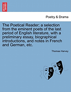 The Poetical Reader; a selection from the eminent poets of the last period of English literature, with a preliminary essay, biographical introductions, and notes in French and German, etc. - Harvey, Thomas