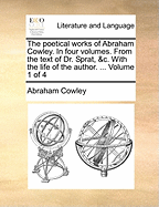 The Poetical Works of Abraham Cowley. in Four Volumes. from the Text of Dr. Sprat, &C. with the Life of the Author. ... Volume 1 of 4