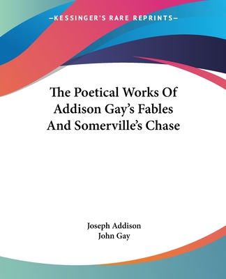 The Poetical Works Of Addison Gay's Fables And Somerville's Chase - Addison, Joseph, and Gay, John