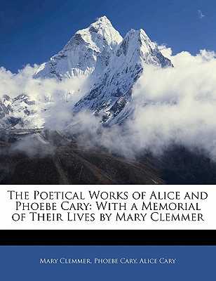 The Poetical Works of Alice and Phoebe Cary; With a Memorial of Their Lives by Mary Clemmer - Clemmer, Mary, and Cary, Phoebe, and Cary, Alice