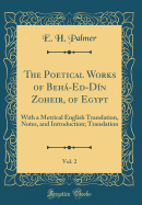 The Poetical Works of Beh-Ed-Dn Zoheir, of Egypt, Vol. 2: With a Metrical English Translation, Notes, and Introduction; Translation (Classic Reprint)