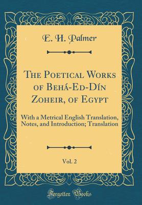 The Poetical Works of Beh-Ed-Dn Zoheir, of Egypt, Vol. 2: With a Metrical English Translation, Notes, and Introduction; Translation (Classic Reprint) - Palmer, E H