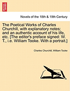 The Poetical Works of Charles Churchill, with Explanatory Notes; And an Authentic Account of His Life, Etc. [The Editor's Preface Signed: W. T., i.e.