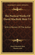 The Poetical Works of David Macbeth Moir V1: With a Memoir of the Author