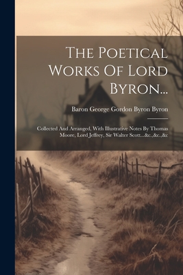 The Poetical Works Of Lord Byron...: Collected And Arranged, With Illustrative Notes By Thomas Moore, Lord Jeffrey, Sir Walter Scott...&c.,&c.,&c - Baron George Gordon Byron Byron (Creator)