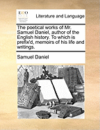 The Poetical Works of Mr. Samuel Daniel, Author of the English History; To Which Is Prefix'd, Memoirs of His Life and Writings