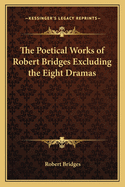 The Poetical Works of Robert Bridges Excluding the Eight Dramas