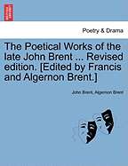 The Poetical Works of the Late John Brent ... Revised Edition. [Edited by Francis and Algernon Brent.]
